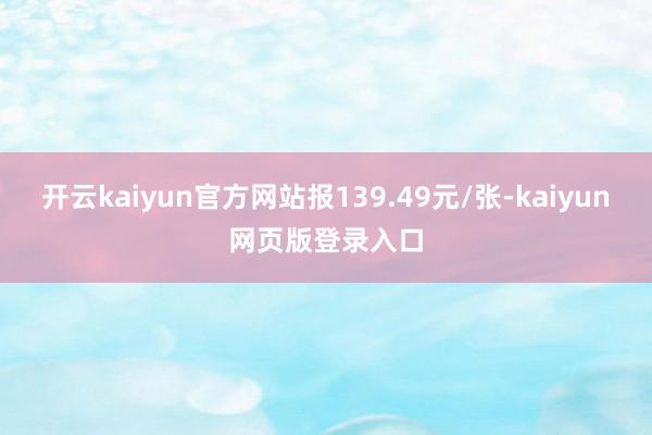 开云kaiyun官方网站报139.49元/张-kaiyun网页版登录入口