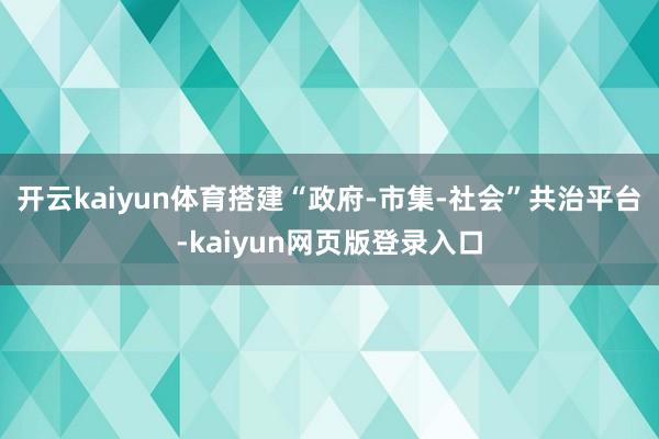 开云kaiyun体育搭建“政府-市集-社会”共治平台-kaiyun网页版登录入口