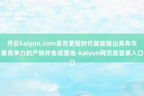 开云kaiyun.com甚而更短时代就能推出具有市集竞争力的产物并告成落地-kaiyun网页版登录入口
