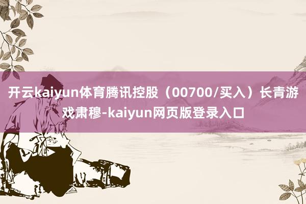 开云kaiyun体育腾讯控股（00700/买入）长青游戏肃穆-kaiyun网页版登录入口