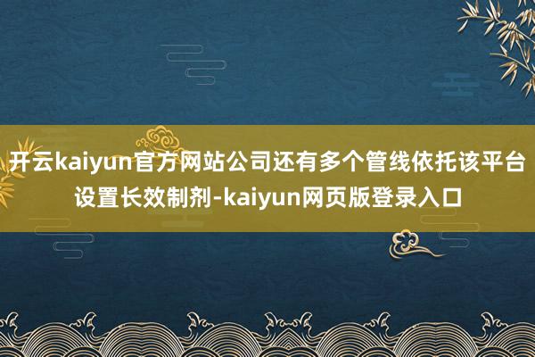 开云kaiyun官方网站公司还有多个管线依托该平台设置长效制剂-kaiyun网页版登录入口