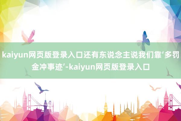 kaiyun网页版登录入口还有东说念主说我们靠‘多罚金冲事迹’-kaiyun网页版登录入口