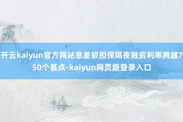 开云kaiyun官方网站息差较担保隔夜融资利率跨越750个基点-kaiyun网页版登录入口