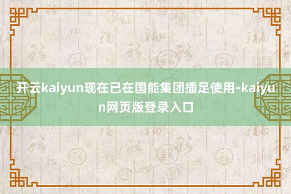 开云kaiyun现在已在国能集团插足使用-kaiyun网页版登录入口