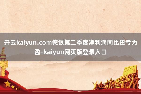 开云kaiyun.com德银第二季度净利润同比扭亏为盈-kaiyun网页版登录入口