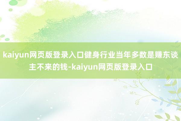 kaiyun网页版登录入口健身行业当年多数是赚东谈主不来的钱-kaiyun网页版登录入口
