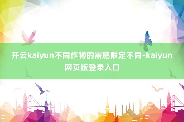 开云kaiyun不同作物的需肥限定不同-kaiyun网页版登录入口