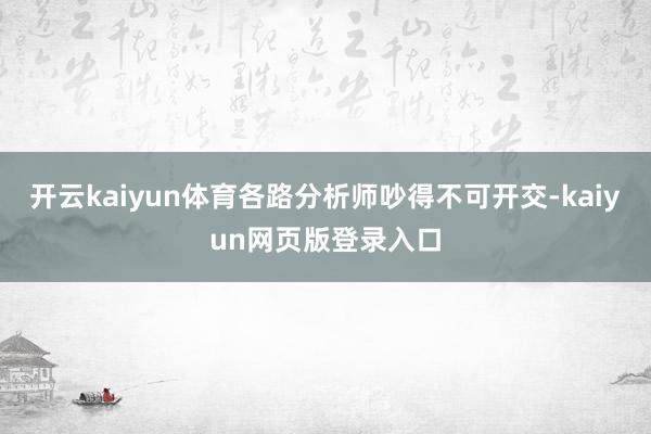 开云kaiyun体育各路分析师吵得不可开交-kaiyun网页版登录入口
