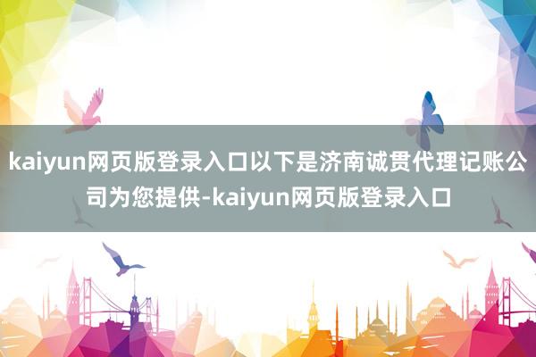 kaiyun网页版登录入口以下是济南诚贯代理记账公司为您提供-kaiyun网页版登录入口