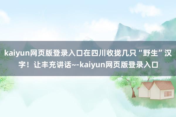 kaiyun网页版登录入口在四川收拢几只“野生”汉字!让丰充讲话~-kaiyun网页版登录入口