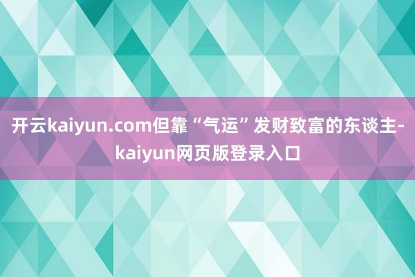 开云kaiyun.com但靠“气运”发财致富的东谈主-kaiyun网页版登录入口