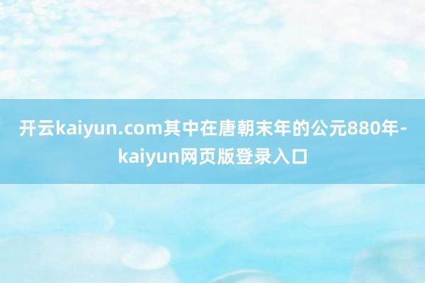开云kaiyun.com其中在唐朝末年的公元880年-kaiyun网页版登录入口