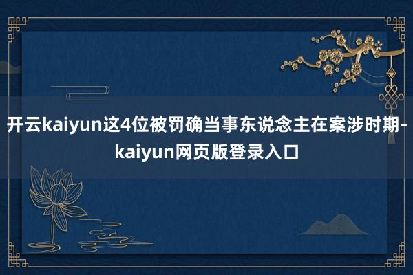 开云kaiyun这4位被罚确当事东说念主在案涉时期-kaiyun网页版登录入口