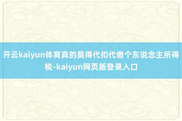 开云kaiyun体育真的莫得代扣代缴个东说念主所得税-kaiyun网页版登录入口
