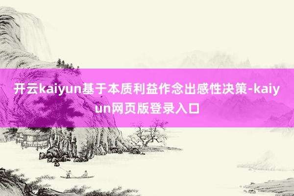 开云kaiyun基于本质利益作念出感性决策-kaiyun网页版登录入口