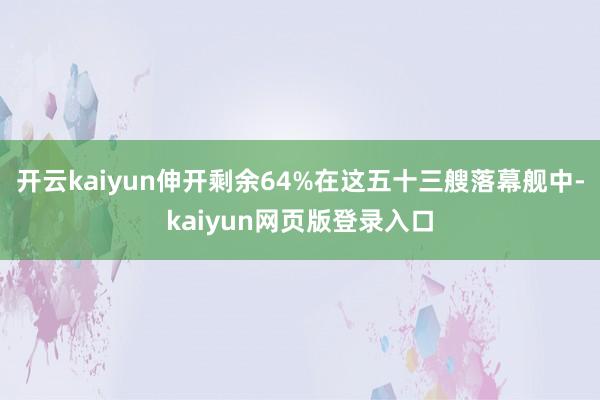 开云kaiyun伸开剩余64%在这五十三艘落幕舰中-kaiyun网页版登录入口
