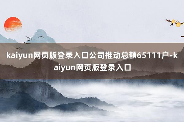 kaiyun网页版登录入口公司推动总额65111户-kaiyun网页版登录入口