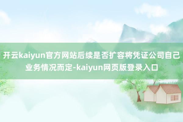 开云kaiyun官方网站后续是否扩容将凭证公司自己业务情况而定-kaiyun网页版登录入口