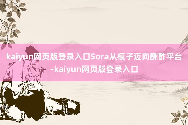 kaiyun网页版登录入口　　Sora从模子迈向酬酢平台-kaiyun网页版登录入口