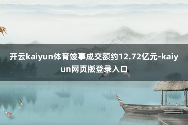 开云kaiyun体育竣事成交额约12.72亿元-kaiyun网页版登录入口