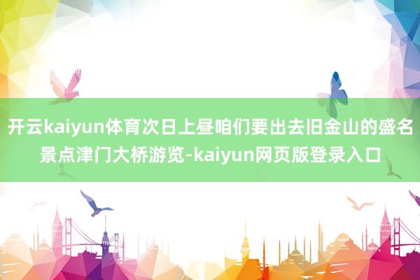 开云kaiyun体育次日上昼咱们要出去旧金山的盛名景点津门大桥游览-kaiyun网页版登录入口