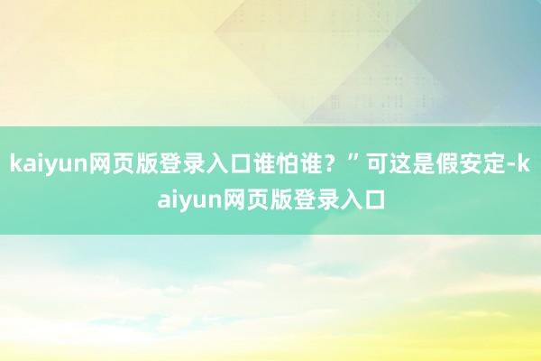 kaiyun网页版登录入口谁怕谁？”可这是假安定-kaiyun网页版登录入口