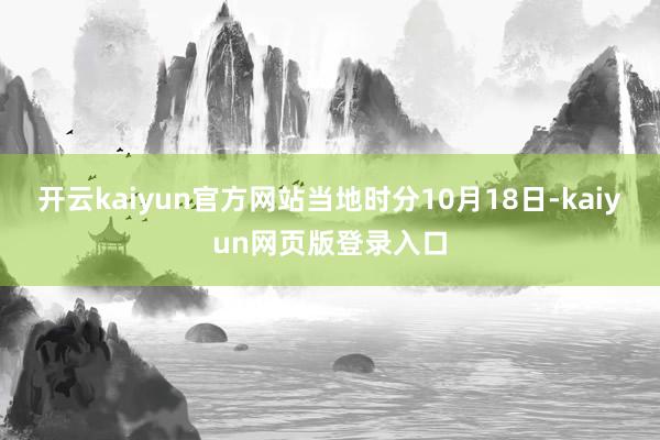 开云kaiyun官方网站当地时分10月18日-kaiyun网页版登录入口