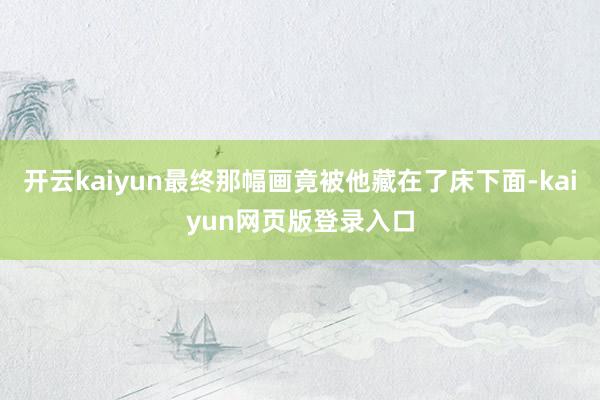 开云kaiyun最终那幅画竟被他藏在了床下面-kaiyun网页版登录入口