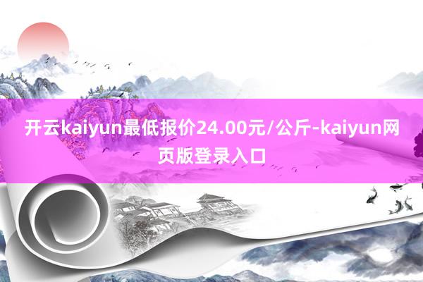 开云kaiyun最低报价24.00元/公斤-kaiyun网页版登录入口