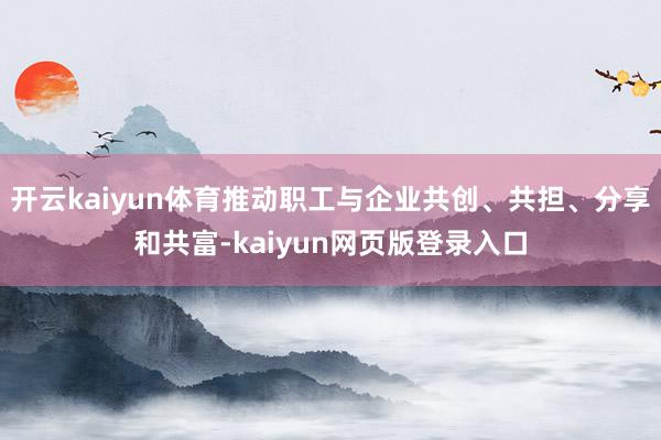开云kaiyun体育推动职工与企业共创、共担、分享和共富-kaiyun网页版登录入口