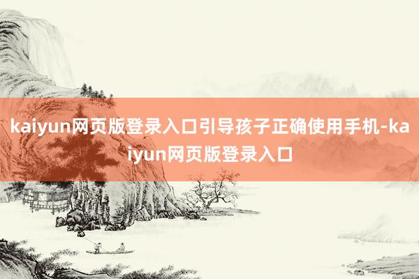 kaiyun网页版登录入口引导孩子正确使用手机-kaiyun网页版登录入口