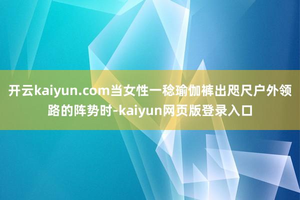 开云kaiyun.com当女性一稔瑜伽裤出咫尺户外领路的阵势时-kaiyun网页版登录入口