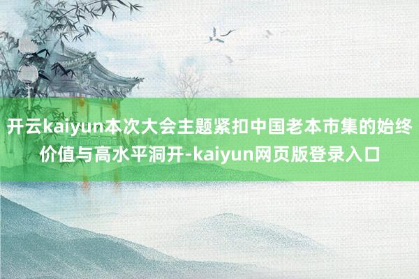 开云kaiyun本次大会主题紧扣中国老本市集的始终价值与高水平洞开-kaiyun网页版登录入口