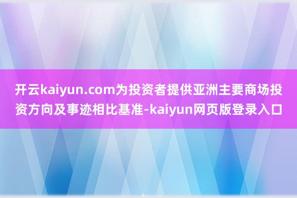 开云kaiyun.com为投资者提供亚洲主要商场投资方向及事迹相比基准-kaiyun网页版登录入口