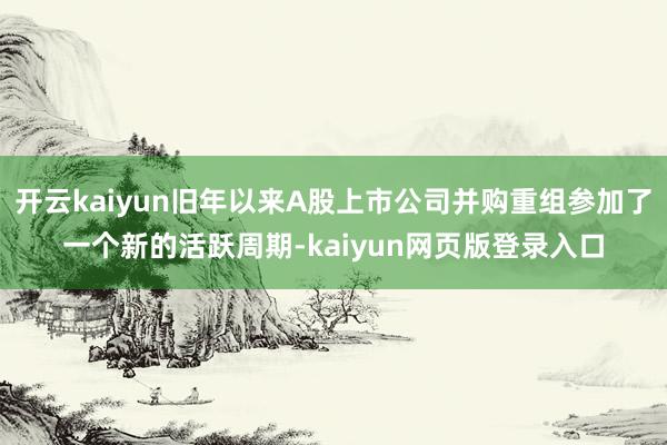 开云kaiyun旧年以来A股上市公司并购重组参加了一个新的活跃周期-kaiyun网页版登录入口