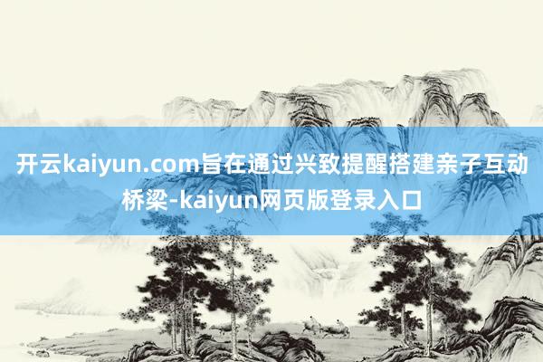 开云kaiyun.com旨在通过兴致提醒搭建亲子互动桥梁-kaiyun网页版登录入口