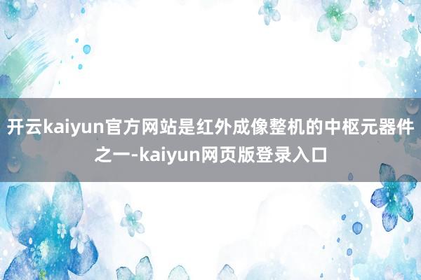 开云kaiyun官方网站是红外成像整机的中枢元器件之一-kaiyun网页版登录入口