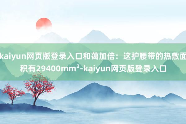 kaiyun网页版登录入口和蔼加倍：这护腰带的热敷面积有29400mm²-kaiyun网页版登录入口