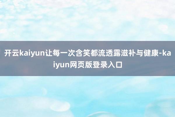 开云kaiyun让每一次含笑都流透露滋补与健康-kaiyun网页版登录入口