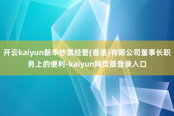 开云kaiyun新华钞票经管(香港)有限公司董事长职务上的便利-kaiyun网页版登录入口