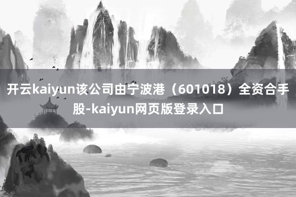 开云kaiyun该公司由宁波港（601018）全资合手股-kaiyun网页版登录入口