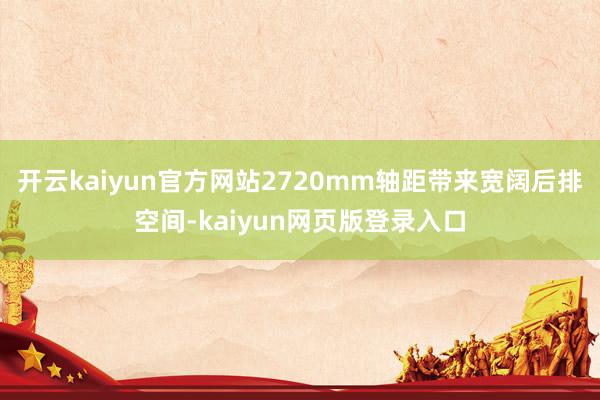 开云kaiyun官方网站2720mm轴距带来宽阔后排空间-kaiyun网页版登录入口