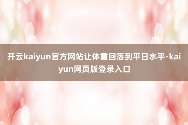 开云kaiyun官方网站让体重回落到平日水平-kaiyun网页版登录入口