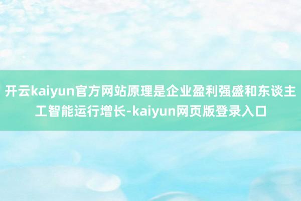 开云kaiyun官方网站原理是企业盈利强盛和东谈主工智能运行增长-kaiyun网页版登录入口