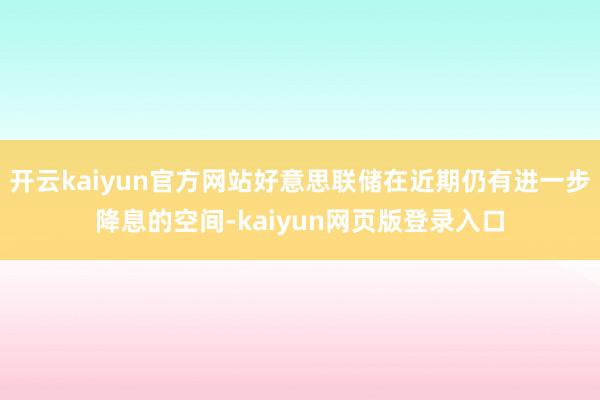 开云kaiyun官方网站好意思联储在近期仍有进一步降息的空间-kaiyun网页版登录入口