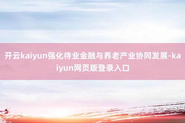 开云kaiyun强化待业金融与养老产业协同发展-kaiyun网页版登录入口