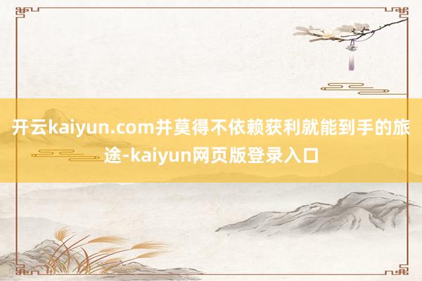 开云kaiyun.com并莫得不依赖获利就能到手的旅途-kaiyun网页版登录入口