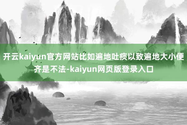 开云kaiyun官方网站比如遍地吐痰以致遍地大小便齐是不法-kaiyun网页版登录入口
