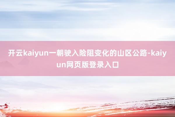 开云kaiyun一朝驶入险阻变化的山区公路-kaiyun网页版登录入口