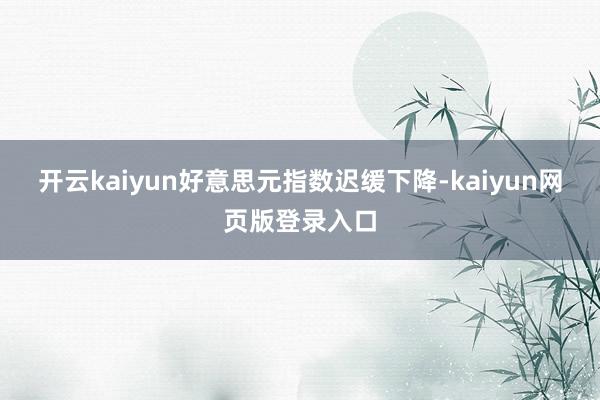 开云kaiyun好意思元指数迟缓下降-kaiyun网页版登录入口